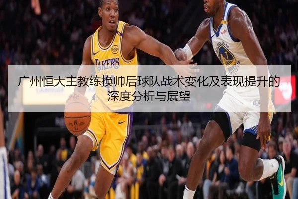 广州恒大主教练换帅后球队战术变化及表现提升的深度分析与展望